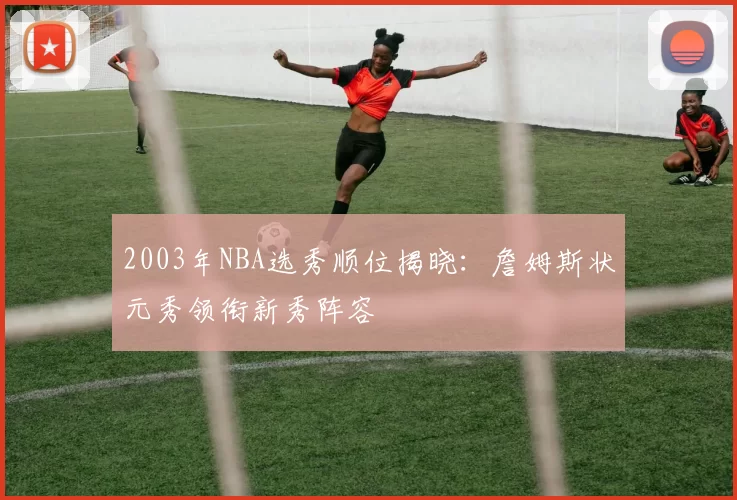 2003年NBA选秀顺位揭晓：詹姆斯状元秀领衔新秀阵容