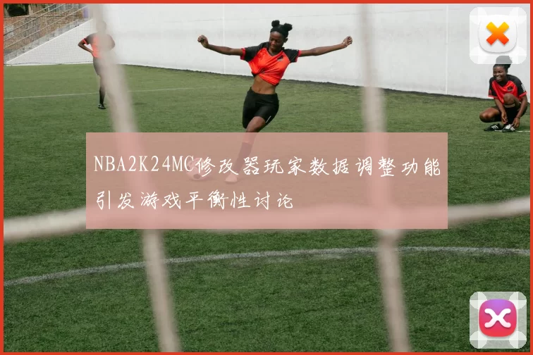 NBA2K24MC修改器玩家数据调整功能引发游戏平衡性讨论