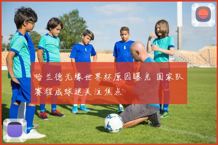 哈兰德无缘世界杯原因曝光 国家队赛程成球迷关注焦点