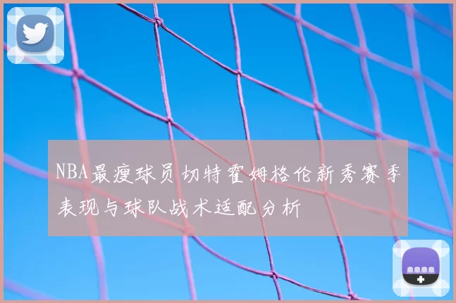 NBA最瘦球员切特霍姆格伦新秀赛季表现与球队战术适配分析