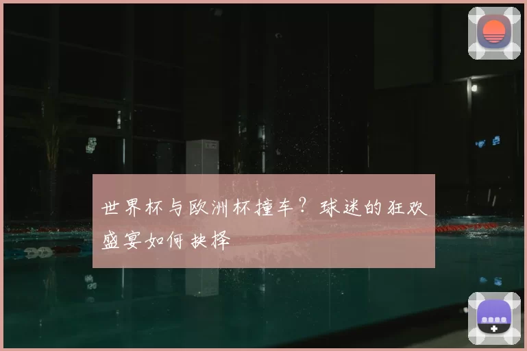 世界杯与欧洲杯撞车？球迷的狂欢盛宴如何抉择