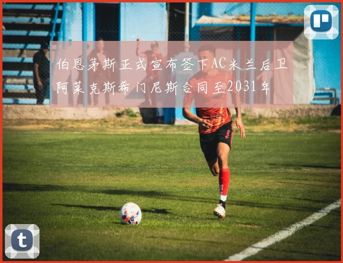 伯恩茅斯正式宣布签下AC米兰后卫阿莱克斯希门尼斯合同至2031年