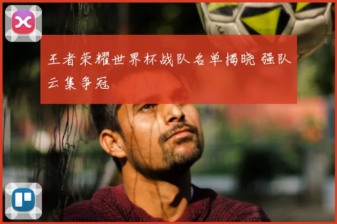 王者荣耀世界杯战队名单揭晓 强队云集争冠