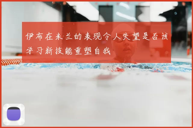 伊布在米兰的表现令人失望是否该学习新技能重塑自我