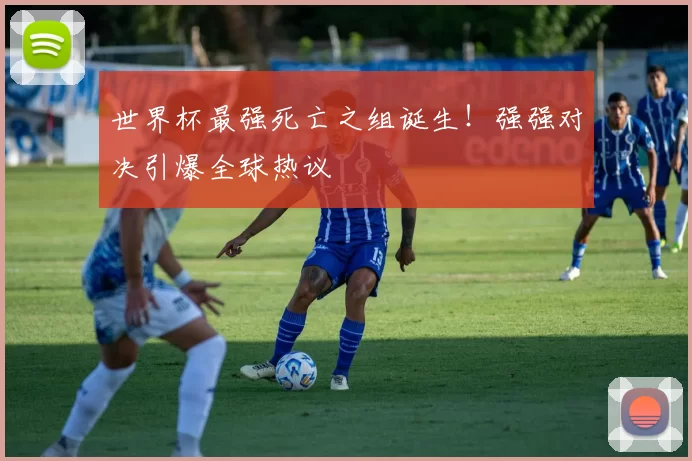 世界杯最强死亡之组诞生！强强对决引爆全球热议