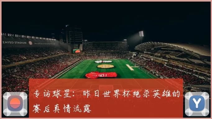 专访球星：昨日世界杯绝杀英雄的赛后真情流露