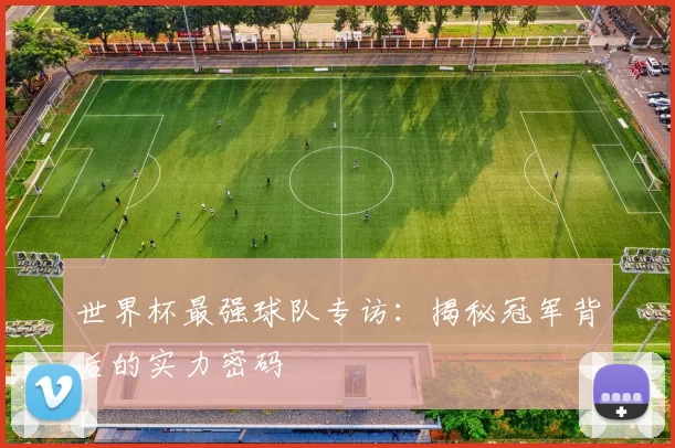 世界杯最强球队专访：揭秘冠军背后的实力密码