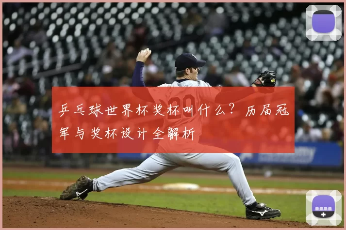 乒乓球世界杯奖杯叫什么？历届冠军与奖杯设计全解析