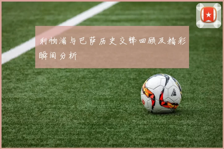 利物浦与巴萨历史交锋回顾及精彩瞬间分析