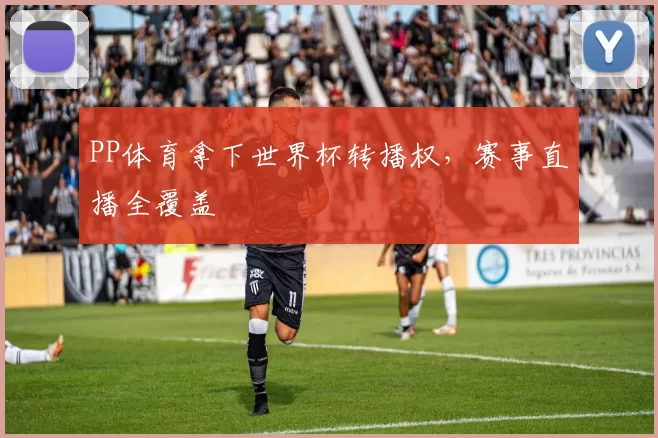 PP体育拿下世界杯转播权，赛事直播全覆盖