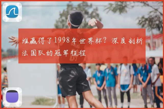 谁赢得了1998年世界杯？深度剖析法国队的冠军征程