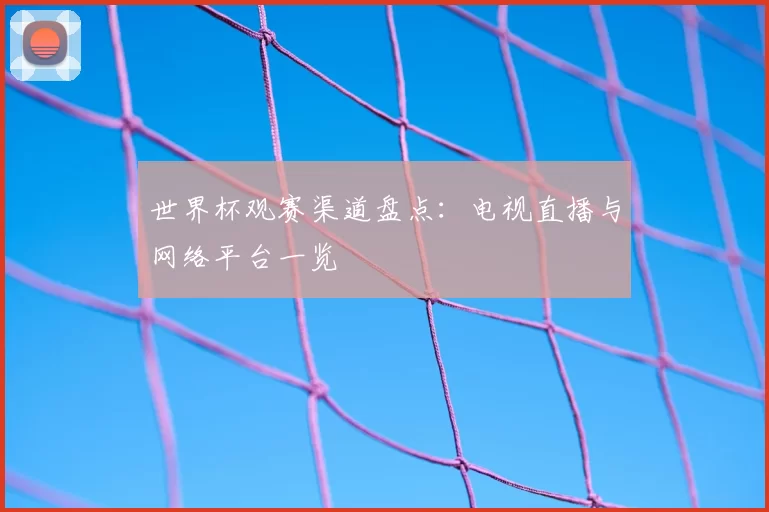 世界杯观赛渠道盘点：电视直播与网络平台一览