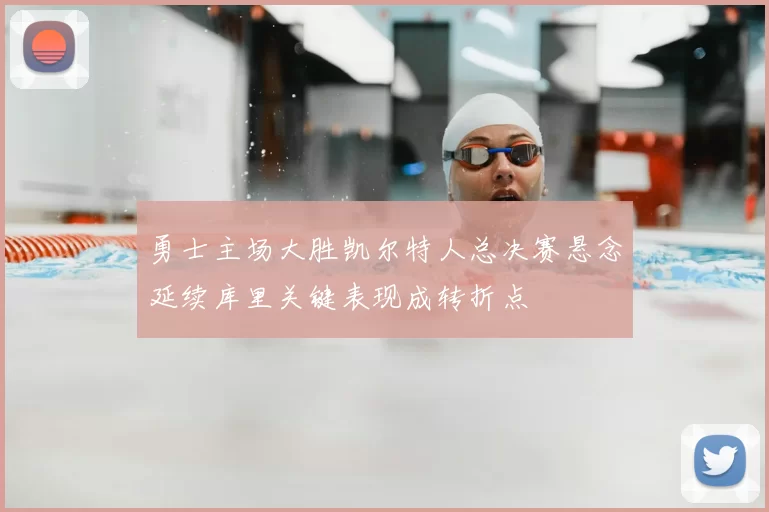 勇士主场大胜凯尔特人总决赛悬念延续库里关键表现成转折点
