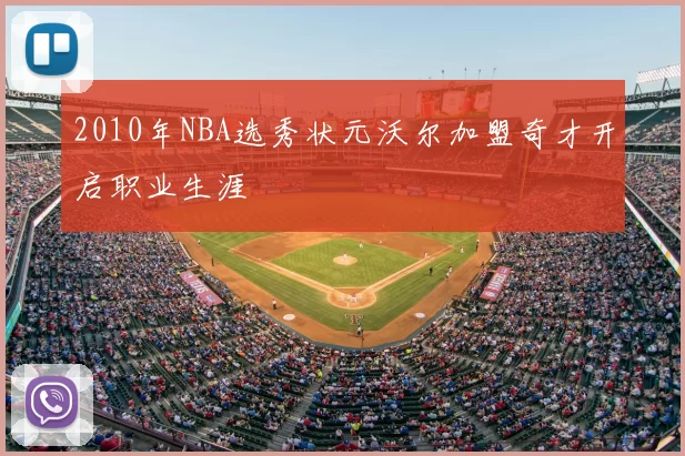2010年NBA选秀状元沃尔加盟奇才开启职业生涯