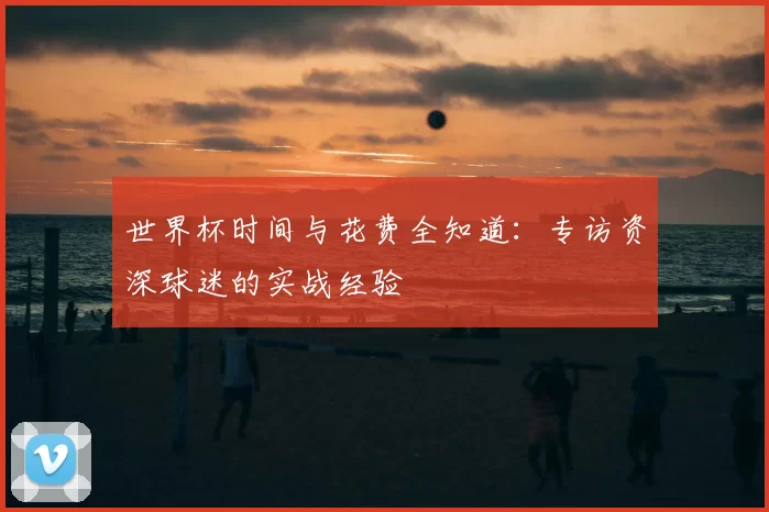 世界杯时间与花费全知道：专访资深球迷的实战经验