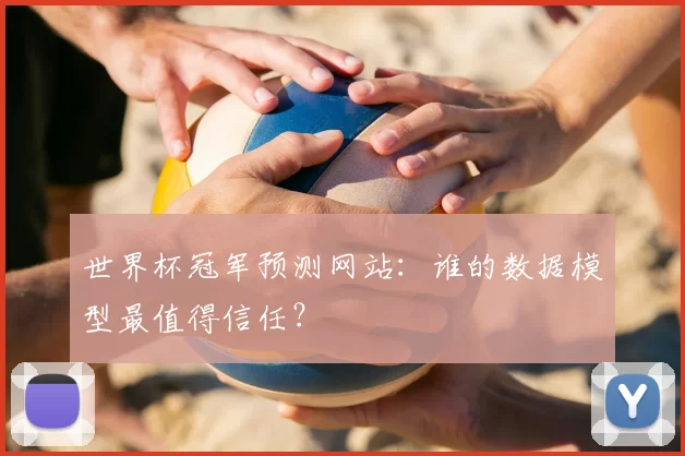 世界杯冠军预测网站：谁的数据模型最值得信任？