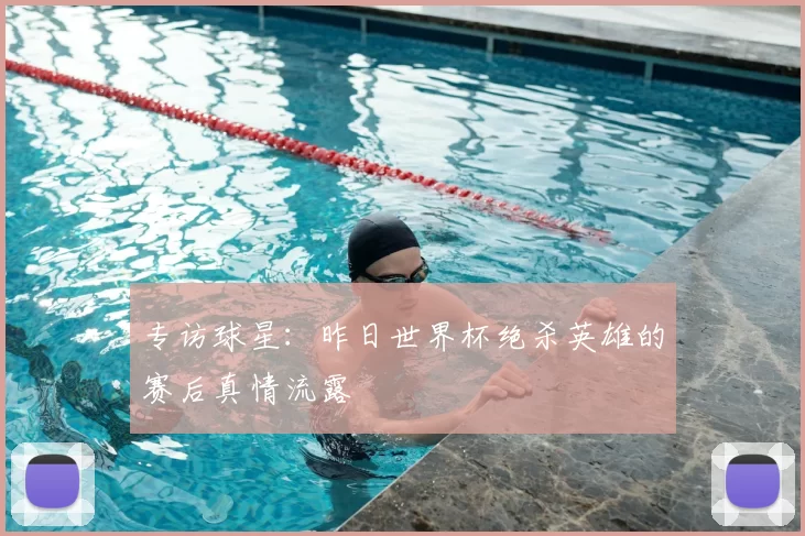专访球星：昨日世界杯绝杀英雄的赛后真情流露