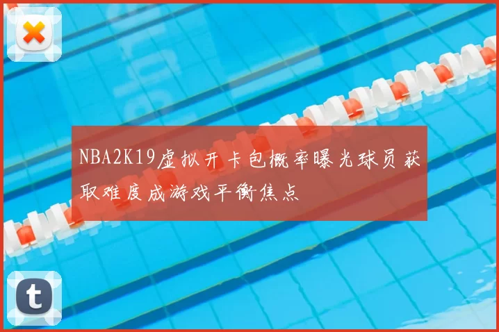 NBA2K19虚拟开卡包概率曝光球员获取难度成游戏平衡焦点