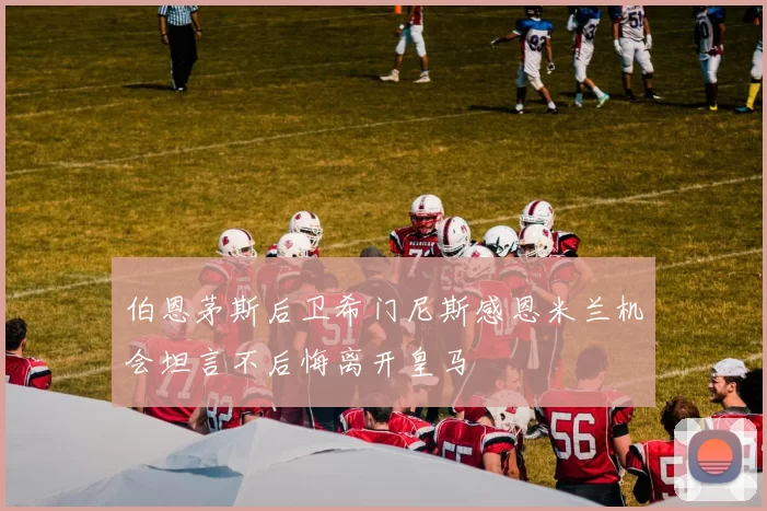 伯恩茅斯后卫希门尼斯感恩米兰机会坦言不后悔离开皇马