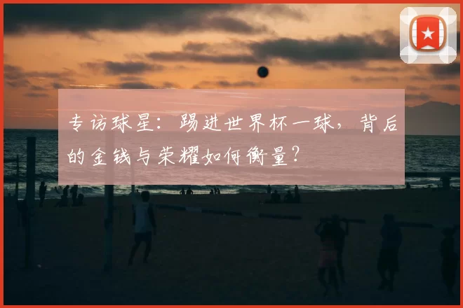 专访球星：踢进世界杯一球，背后的金钱与荣耀如何衡量？