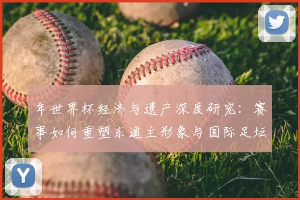 年世界杯经济与遗产深度研究：赛事如何重塑东道主形象与国际足坛格局
