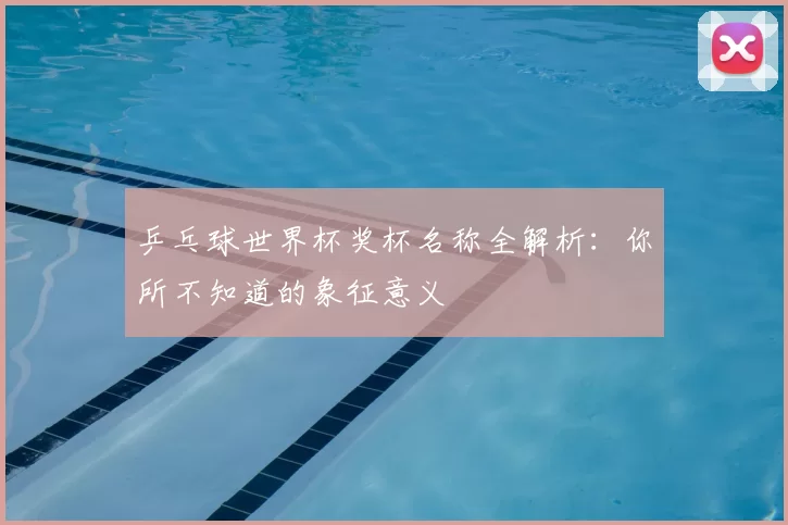 乒乓球世界杯奖杯名称全解析：你所不知道的象征意义