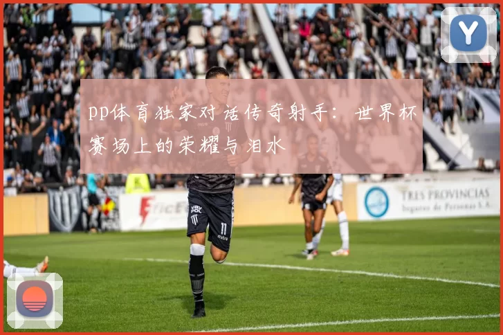 pp体育独家对话传奇射手：世界杯赛场上的荣耀与泪水