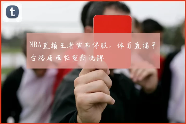 NBA直播王者宣布停服,体育直播平台格局面临重新洗牌