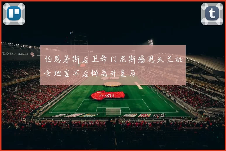 伯恩茅斯后卫希门尼斯感恩米兰机会坦言不后悔离开皇马