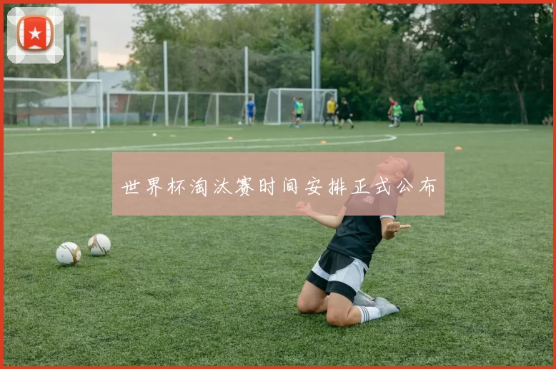 世界杯淘汰赛时间安排正式公布