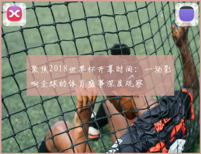 聚焦2018世界杯开幕时间：一场影响全球的体育盛事深度观察