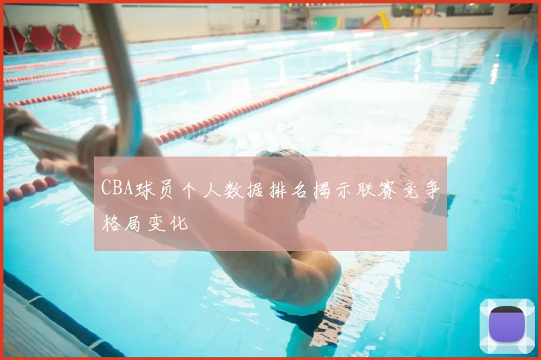 CBA球员个人数据排名揭示联赛竞争格局变化