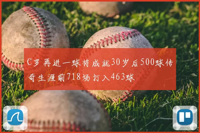 C罗再进一球将成就30岁后500球传奇生涯前718场打入463球