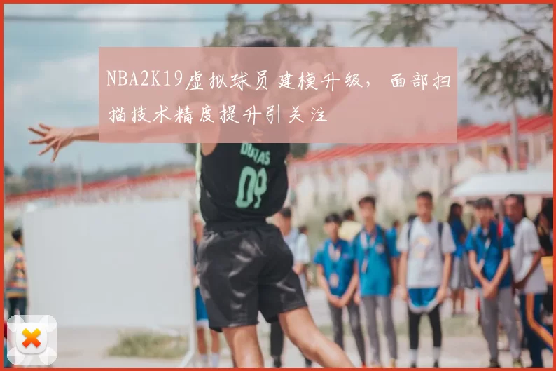 NBA2K19虚拟球员建模升级，面部扫描技术精度提升引关注