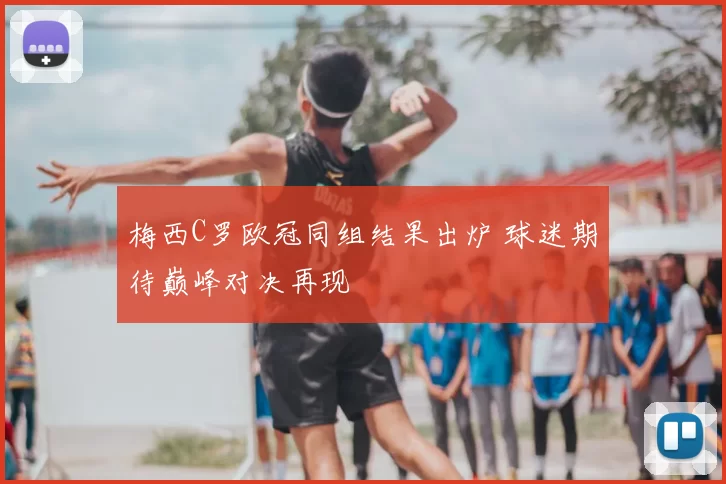 梅西C罗欧冠同组结果出炉 球迷期待巅峰对决再现