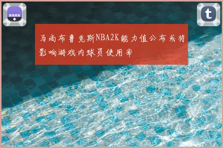 马尚布鲁克斯NBA2K能力值公布或将影响游戏内球员使用率