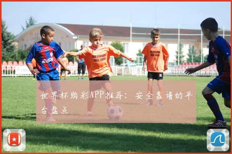 世界杯购彩APP推荐:安全靠谱的平台盘点