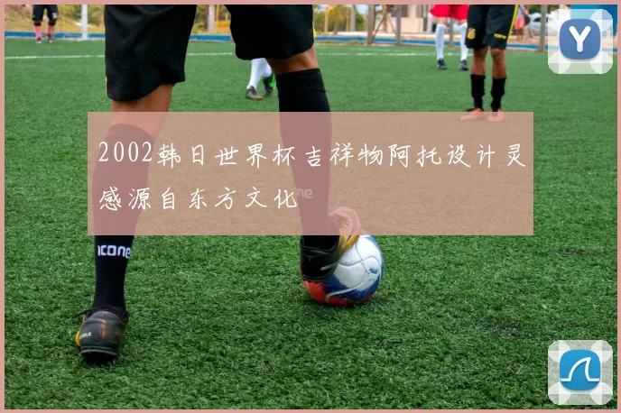 2002韩日世界杯吉祥物阿托设计灵感源自东方文化