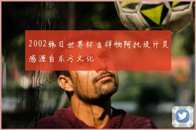 2002韩日世界杯吉祥物阿托设计灵感源自东方文化