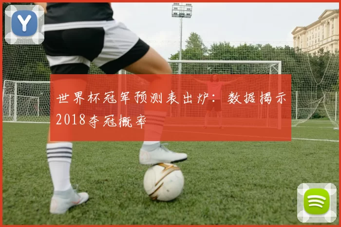 世界杯冠军预测表出炉：数据揭示2018夺冠概率
