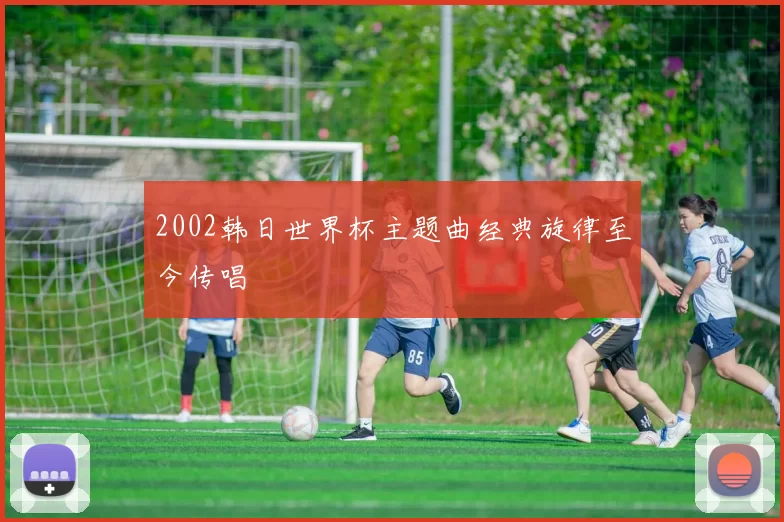 2002韩日世界杯主题曲经典旋律至今传唱