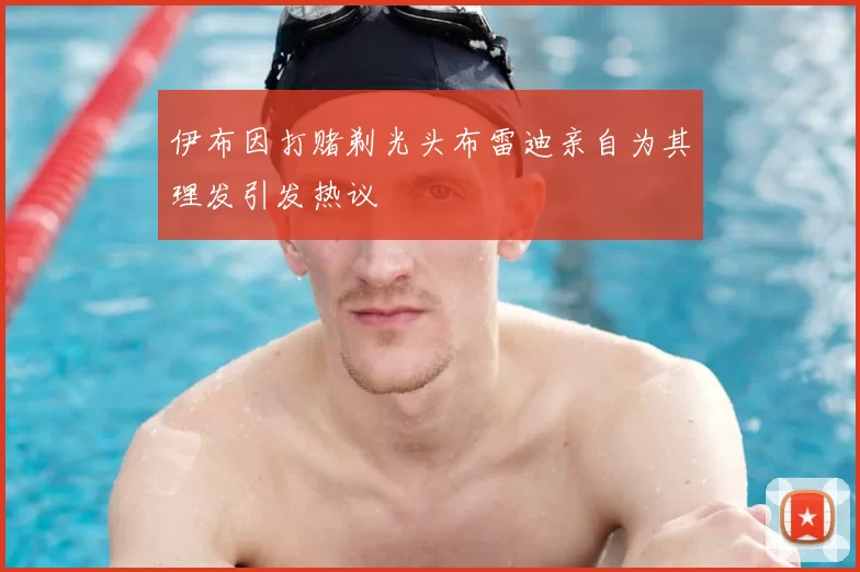 伊布因打赌剃光头布雷迪亲自为其理发引发热议