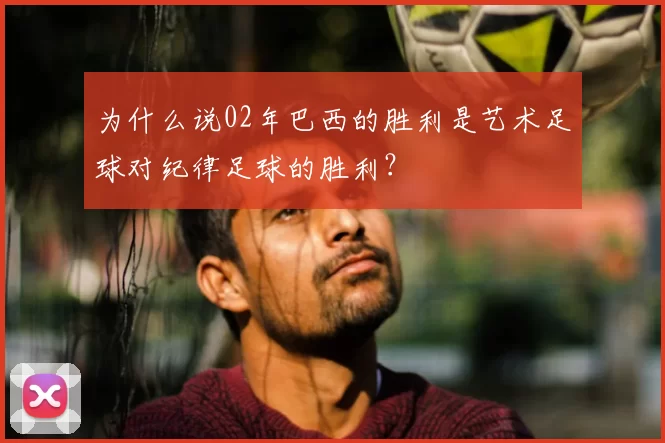 为什么说02年巴西的胜利是艺术足球对纪律足球的胜利？