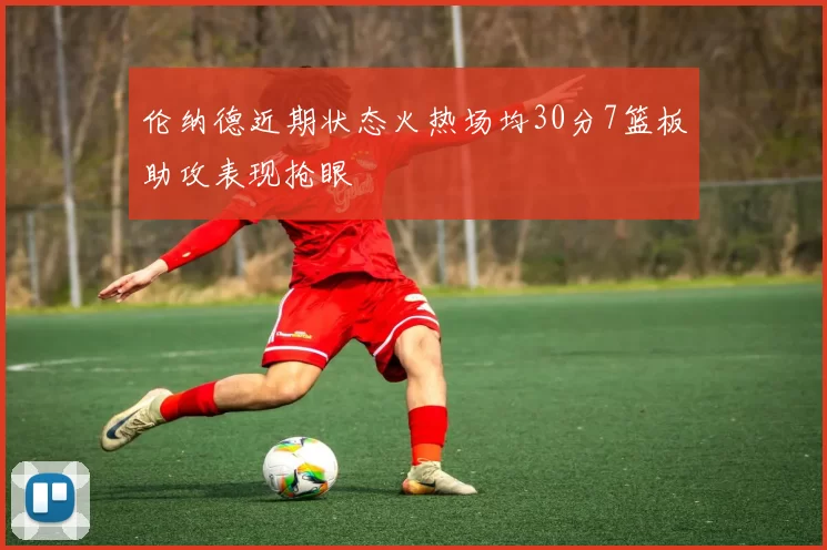 伦纳德近期状态火热场均30分7篮板助攻表现抢眼