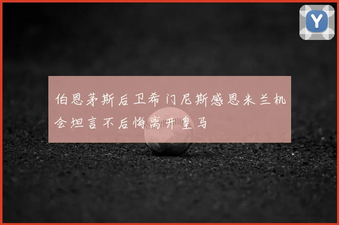 伯恩茅斯后卫希门尼斯感恩米兰机会坦言不后悔离开皇马