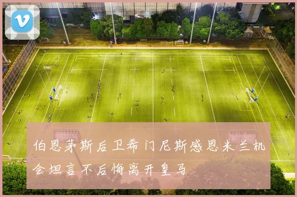 伯恩茅斯后卫希门尼斯感恩米兰机会坦言不后悔离开皇马