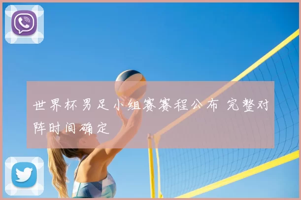 世界杯男足小组赛赛程公布 完整对阵时间确定
