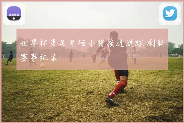 世界杯男足年轻小将接连进球 刷新赛事纪录