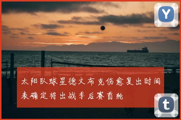 太阳队球星德文布克伤愈复出时间表确定将出战季后赛首轮