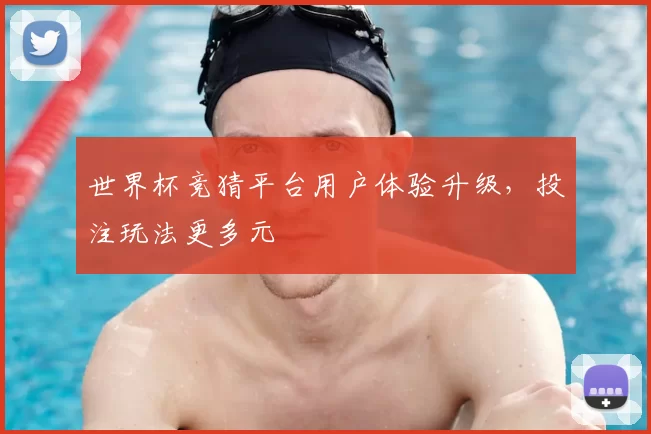 世界杯竞猜平台用户体验升级，投注玩法更多元
